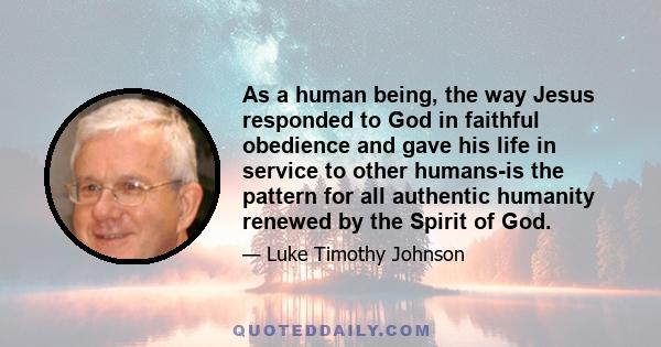 As a human being, the way Jesus responded to God in faithful obedience and gave his life in service to other humans-is the pattern for all authentic humanity renewed by the Spirit of God.