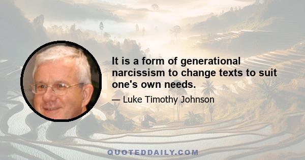 It is a form of generational narcissism to change texts to suit one's own needs.