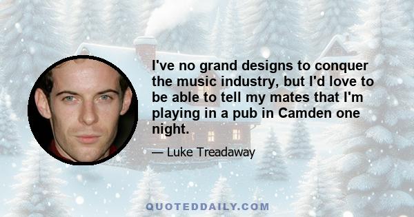 I've no grand designs to conquer the music industry, but I'd love to be able to tell my mates that I'm playing in a pub in Camden one night.