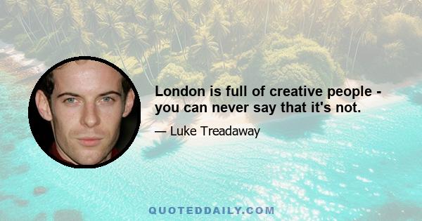 London is full of creative people - you can never say that it's not.