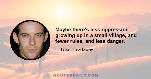 Maybe there's less oppression growing up in a small village, and fewer rules, and less danger.