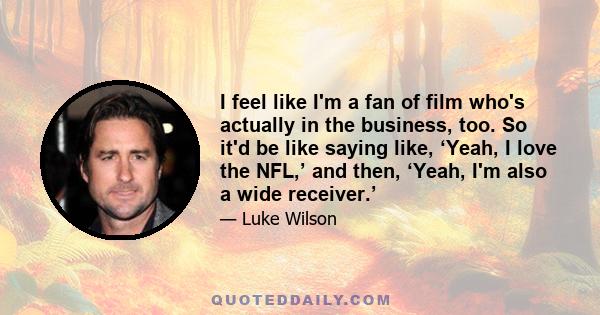 I feel like I'm a fan of film who's actually in the business, too. So it'd be like saying like, ‘Yeah, I love the NFL,’ and then, ‘Yeah, I'm also a wide receiver.’