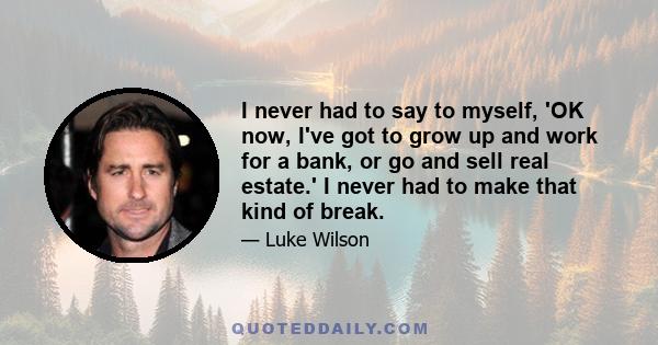 I never had to say to myself, 'OK now, I've got to grow up and work for a bank, or go and sell real estate.' I never had to make that kind of break.