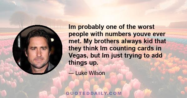 Im probably one of the worst people with numbers youve ever met. My brothers always kid that they think Im counting cards in Vegas, but Im just trying to add things up.