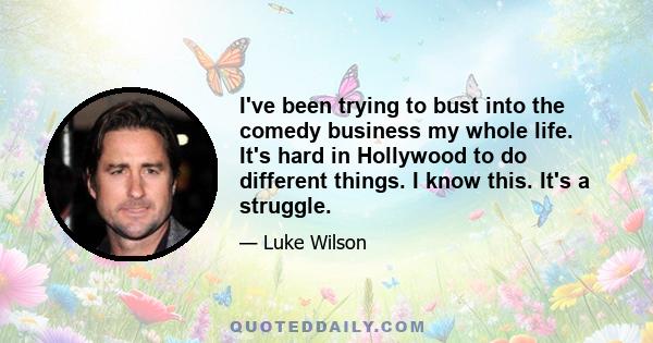 I've been trying to bust into the comedy business my whole life. It's hard in Hollywood to do different things. I know this. It's a struggle.