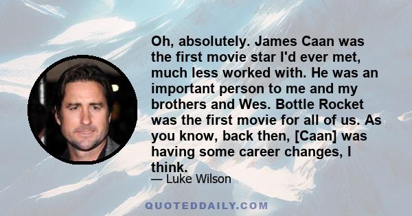 Oh, absolutely. James Caan was the first movie star I'd ever met, much less worked with. He was an important person to me and my brothers and Wes. Bottle Rocket was the first movie for all of us. As you know, back then, 