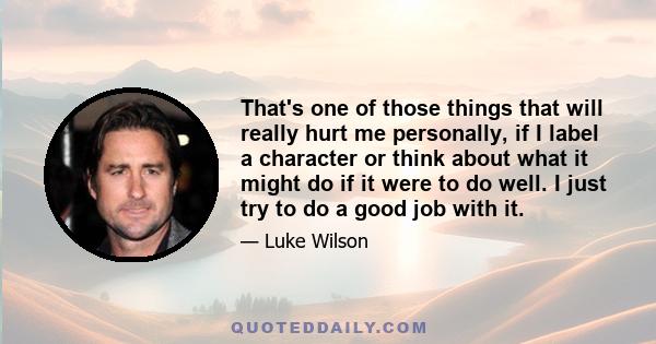 That's one of those things that will really hurt me personally, if I label a character or think about what it might do if it were to do well. I just try to do a good job with it.