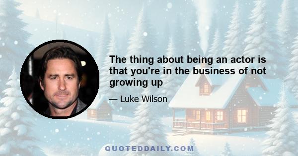 The thing about being an actor is that you're in the business of not growing up