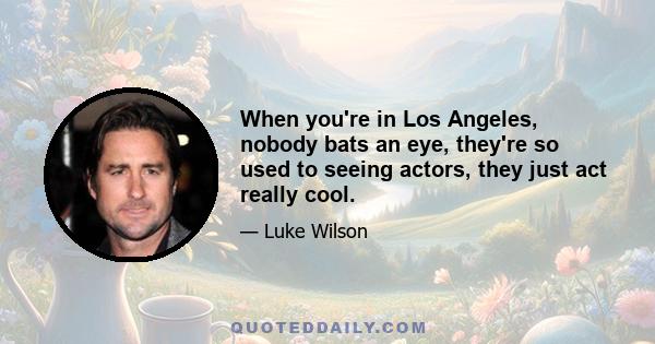 When you're in Los Angeles, nobody bats an eye, they're so used to seeing actors, they just act really cool.