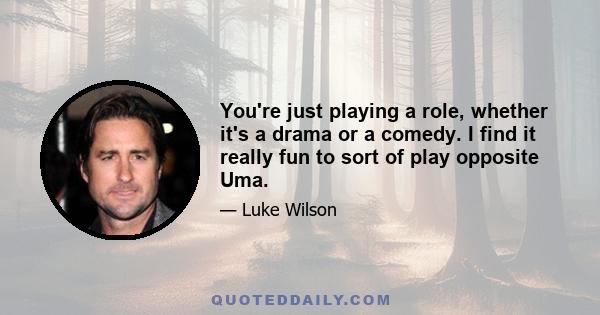 You're just playing a role, whether it's a drama or a comedy. I find it really fun to sort of play opposite Uma.