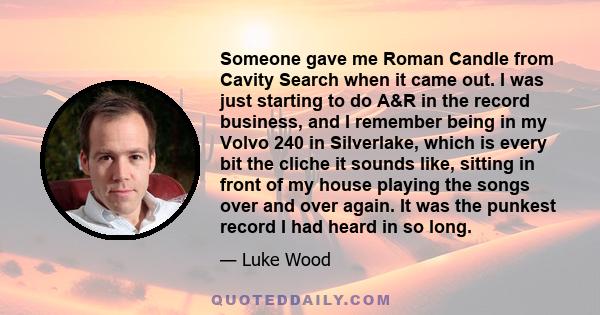 Someone gave me Roman Candle from Cavity Search when it came out. I was just starting to do A&R in the record business, and I remember being in my Volvo 240 in Silverlake, which is every bit the cliche it sounds like,