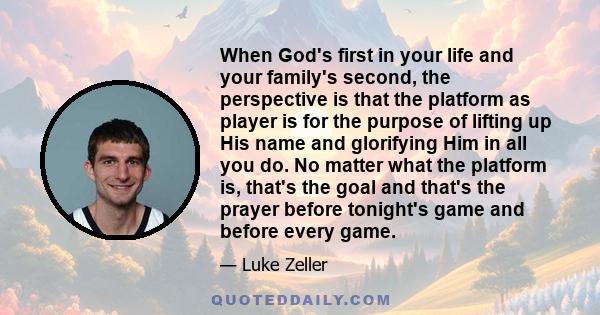 When God's first in your life and your family's second, the perspective is that the platform as player is for the purpose of lifting up His name and glorifying Him in all you do. No matter what the platform is, that's