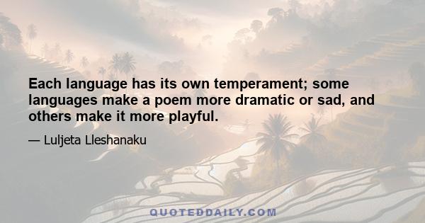 Each language has its own temperament; some languages make a poem more dramatic or sad, and others make it more playful.