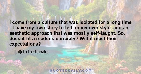 I come from a culture that was isolated for a long time - I have my own story to tell, in my own style, and an aesthetic approach that was mostly self-taught. So, does it fit a reader's curiosity? Will it meet their