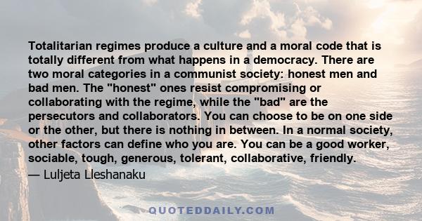 Totalitarian regimes produce a culture and a moral code that is totally different from what happens in a democracy. There are two moral categories in a communist society: honest men and bad men. The honest ones resist