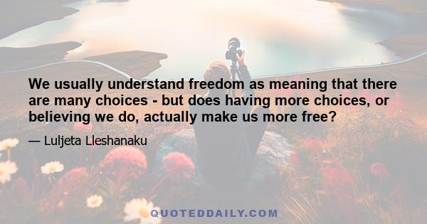 We usually understand freedom as meaning that there are many choices - but does having more choices, or believing we do, actually make us more free?