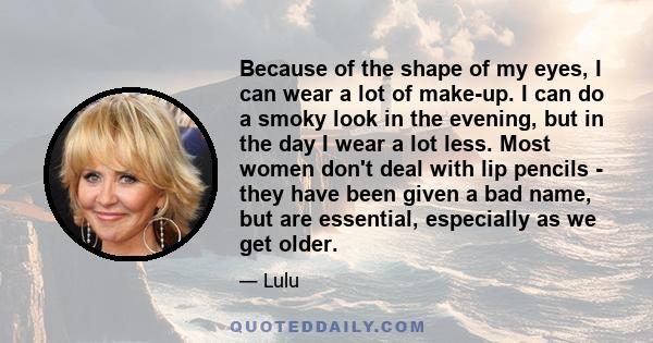 Because of the shape of my eyes, I can wear a lot of make-up. I can do a smoky look in the evening, but in the day I wear a lot less. Most women don't deal with lip pencils - they have been given a bad name, but are