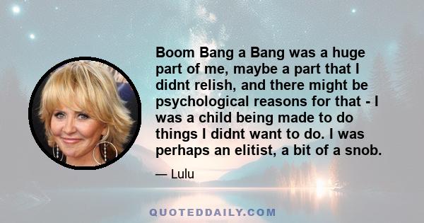 Boom Bang a Bang was a huge part of me, maybe a part that I didnt relish, and there might be psychological reasons for that - I was a child being made to do things I didnt want to do. I was perhaps an elitist, a bit of