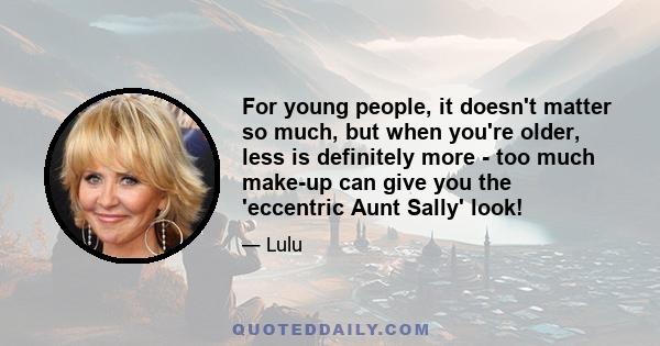 For young people, it doesn't matter so much, but when you're older, less is definitely more - too much make-up can give you the 'eccentric Aunt Sally' look!