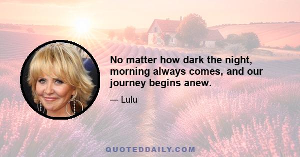 No matter how dark the night, morning always comes, and our journey begins anew.