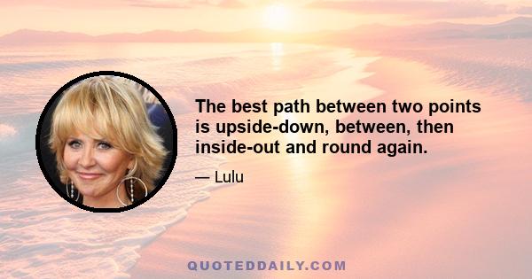 The best path between two points is upside-down, between, then inside-out and round again.