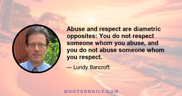 Abuse and respect are diametric opposites: You do not respect someone whom you abuse, and you do not abuse someone whom you respect.