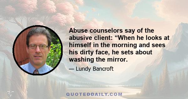 Abuse counselors say of the abusive client: “When he looks at himself in the morning and sees his dirty face, he sets about washing the mirror.