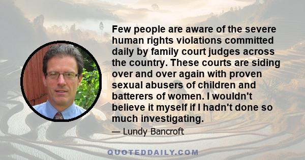 Few people are aware of the severe human rights violations committed daily by family court judges across the country. These courts are siding over and over again with proven sexual abusers of children and batterers of