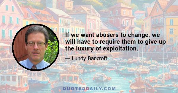 If we want abusers to change, we will have to require them to give up the luxury of exploitation.