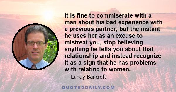 It is fine to commiserate with a man about his bad experience with a previous partner, but the instant he uses her as an excuse to mistreat you, stop believing anything he tells you about that relationship and instead