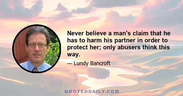 Never believe a man's claim that he has to harm his partner in order to protect her; only abusers think this way.