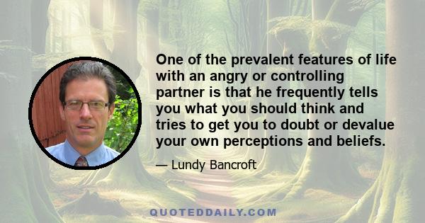 One of the prevalent features of life with an angry or controlling partner is that he frequently tells you what you should think and tries to get you to doubt or devalue your own perceptions and beliefs.