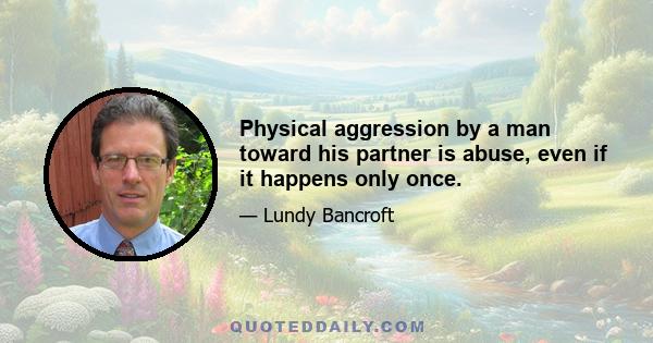 Physical aggression by a man toward his partner is abuse, even if it happens only once.