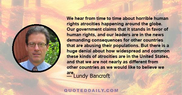 We hear from time to time about horrible human rights atrocities happening around the globe. Our government claims that it stands in favor of human rights, and our leaders are in the news demanding consequences for