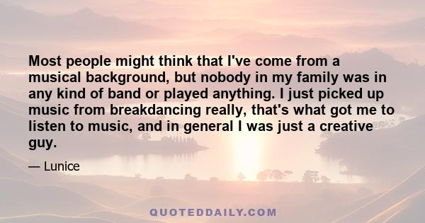 Most people might think that I've come from a musical background, but nobody in my family was in any kind of band or played anything. I just picked up music from breakdancing really, that's what got me to listen to