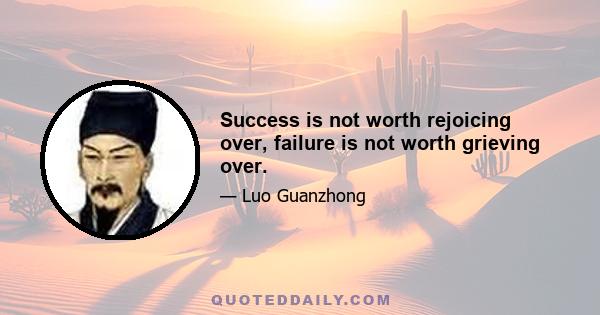 Success is not worth rejoicing over, failure is not worth grieving over.