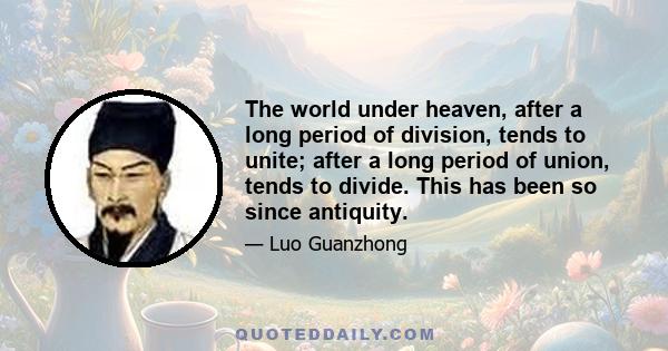 The world under heaven, after a long period of division, tends to unite; after a long period of union, tends to divide. This has been so since antiquity.