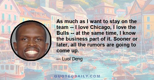 As much as I want to stay on the team -- I love Chicago, I love the Bulls -- at the same time, I know the business part of it. Sooner or later, all the rumors are going to come up.