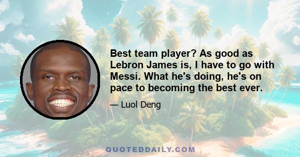 Best team player? As good as Lebron James is, I have to go with Messi. What he's doing, he's on pace to becoming the best ever.