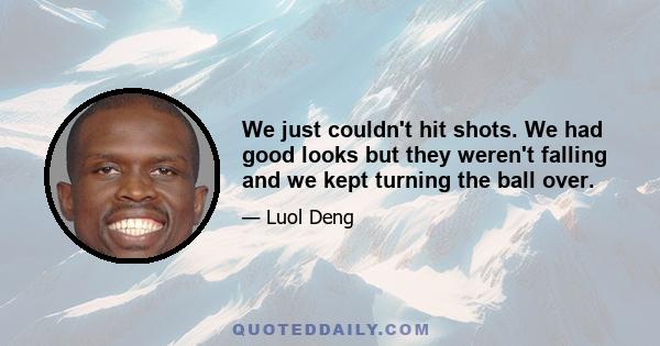 We just couldn't hit shots. We had good looks but they weren't falling and we kept turning the ball over.