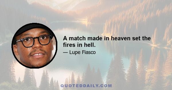 A match made in heaven set the fires in hell.