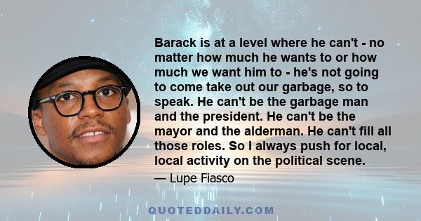 Barack is at a level where he can't - no matter how much he wants to or how much we want him to - he's not going to come take out our garbage, so to speak. He can't be the garbage man and the president. He can't be the