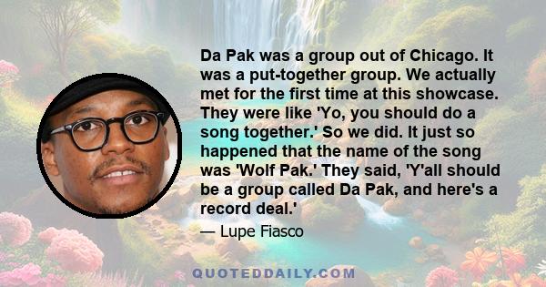 Da Pak was a group out of Chicago. It was a put-together group. We actually met for the first time at this showcase. They were like 'Yo, you should do a song together.' So we did. It just so happened that the name of