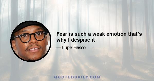 Fear is such a weak emotion that’s why I despise it