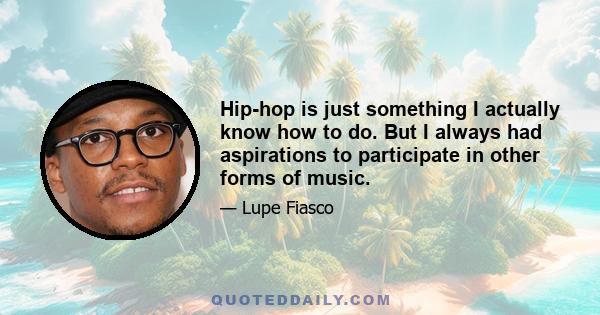 Hip-hop is just something I actually know how to do. But I always had aspirations to participate in other forms of music.