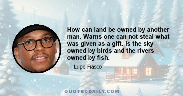 How can land be owned by another man. Warns one can not steal what was given as a gift. Is the sky owned by birds and the rivers owned by fish.