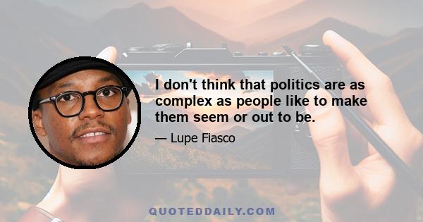 I don't think that politics are as complex as people like to make them seem or out to be.