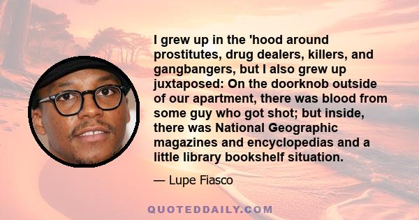 I grew up in the 'hood around prostitutes, drug dealers, killers, and gangbangers, but I also grew up juxtaposed: On the doorknob outside of our apartment, there was blood from some guy who got shot; but inside, there