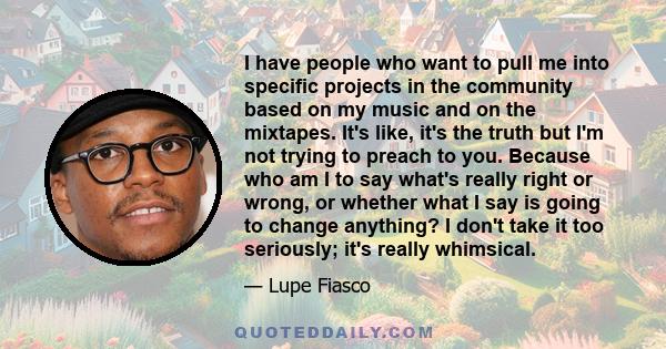 I have people who want to pull me into specific projects in the community based on my music and on the mixtapes. It's like, it's the truth but I'm not trying to preach to you. Because who am I to say what's really right 