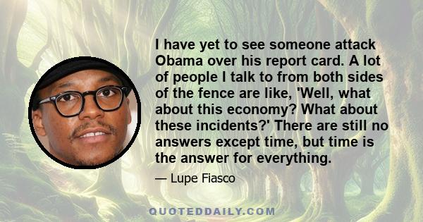 I have yet to see someone attack Obama over his report card. A lot of people I talk to from both sides of the fence are like, 'Well, what about this economy? What about these incidents?' There are still no answers